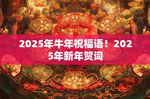 2025年牛年祝福语！2025年新年贺词