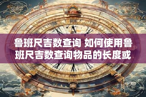 鲁班尺吉数查询 如何使用鲁班尺吉数查询物品的长度或面积