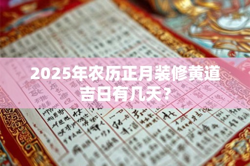 2025年农历正月装修黄道吉日有几天？