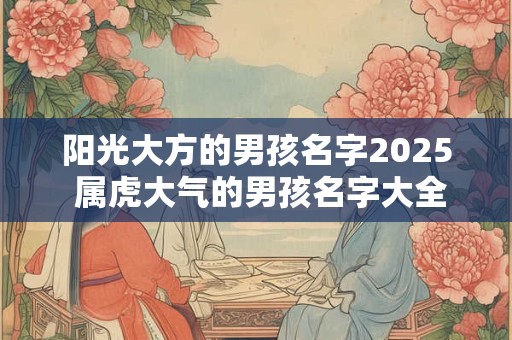 阳光大方的男孩名字2025 属虎大气的男孩名字大全2025版