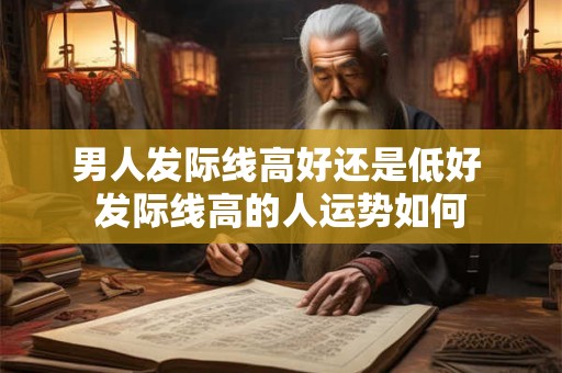 男人发际线高好还是低好 发际线高的人运势如何