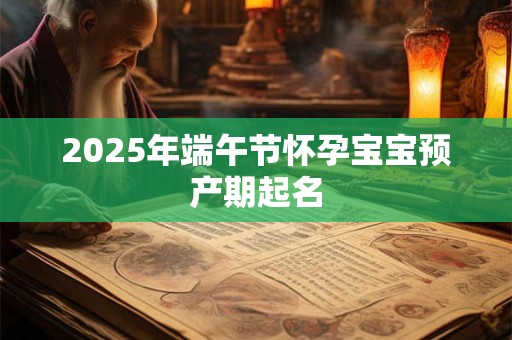 2025年端午节怀孕宝宝预产期起名