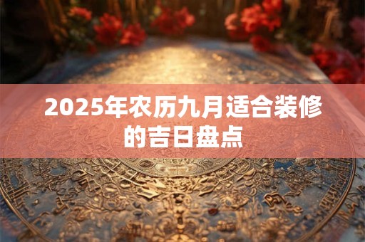 2025年农历九月适合装修的吉日盘点
