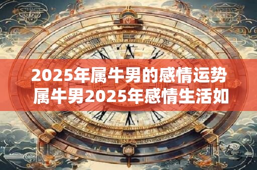 2025年属牛男的感情运势 属牛男2025年感情生活如何 2025年属牛男的感情运势 属牛男2025年感情生活如何