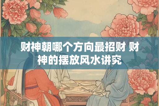 财神朝哪个方向最招财 财神的摆放风水讲究
