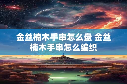金丝楠木手串怎么盘 金丝楠木手串怎么编织