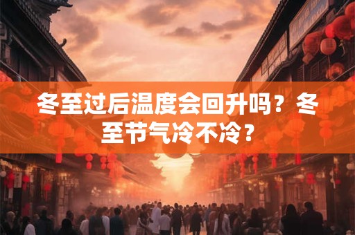 冬至过后温度会回升吗？冬至节气冷不冷？