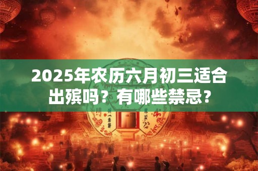 2025年农历六月初三适合出殡吗？有哪些禁忌？