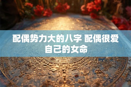 配偶势力大的八字 配偶很爱自己的女命
