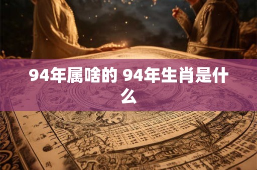 94年属啥的 94年生肖是什么
