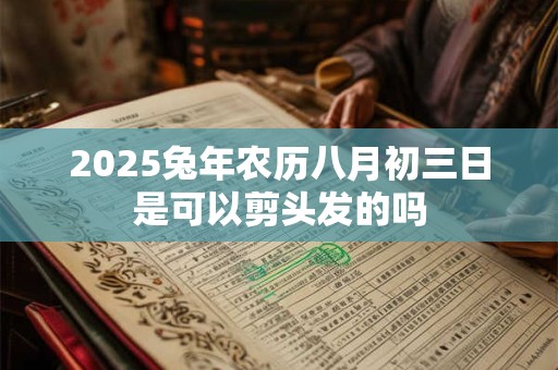 2025兔年农历八月初三日是可以剪头发的吗