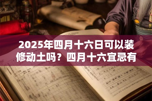 2025年四月十六日可以装修动土吗？四月十六宜忌有哪些？