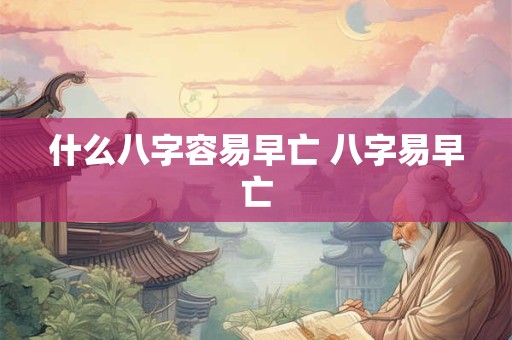 什么八字容易早亡 八字易早亡