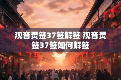 观音灵签37签解签 观音灵签37签如何解签 观音灵签37签解签 观音灵签37签如何解签