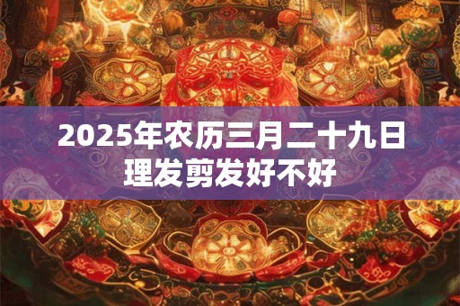 2025年农历三月二十九日理发剪发好不好