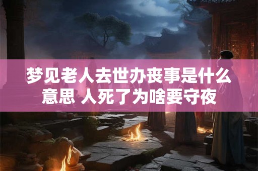 梦见老人去世办丧事是什么意思 人死了为啥要守夜