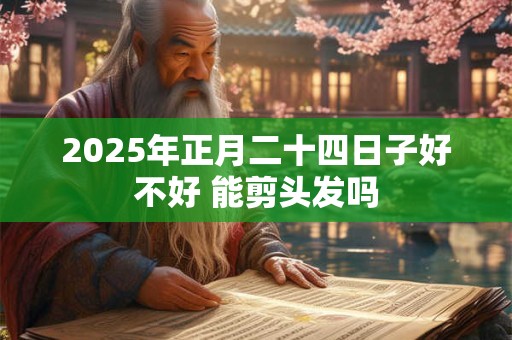 2025年正月二十四日子好不好 能剪头发吗