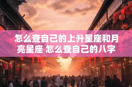 怎么查自己的上升星座和月亮星座 怎么查自己的八字