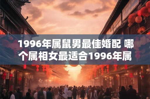 1996年属鼠男最佳婚配 哪个属相女最适合1996年属鼠男