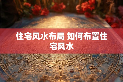 住宅风水布局 如何布置住宅风水