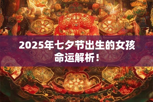 2025年七夕节出生的女孩命运解析！