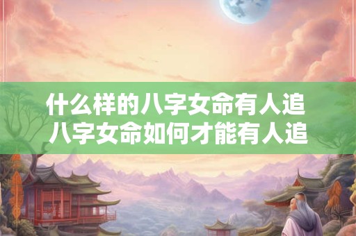 什么样的八字女命有人追 八字女命如何才能有人追