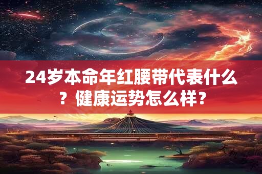 24岁本命年红腰带代表什么？健康运势怎么样？