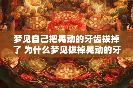 梦见自己把晃动的牙齿拔掉了 为什么梦见拔掉晃动的牙齿