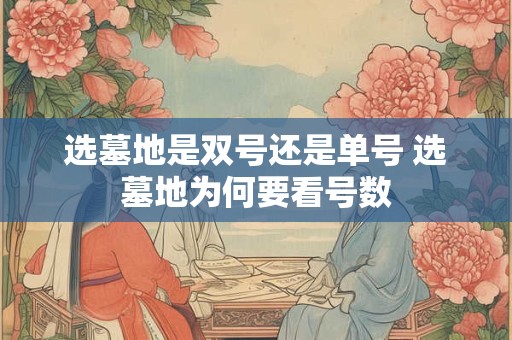 选墓地是双号还是单号 选墓地为何要看号数