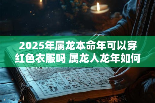 2025年属龙本命年可以穿红色衣服吗 属龙人龙年如何化解太岁
