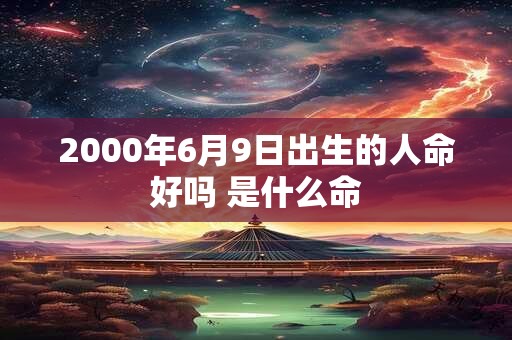2000年6月9日出生的人命好吗 是什么命