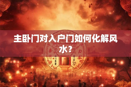主卧门对入户门如何化解风水？
