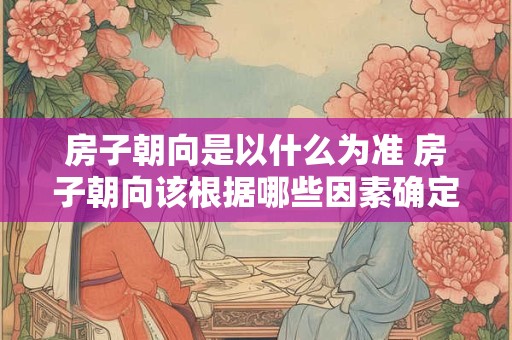 房子朝向是以什么为准 房子朝向该根据哪些因素确定