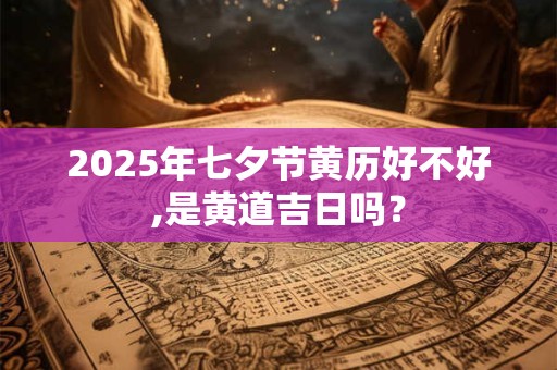 2025年七夕节黄历好不好,是黄道吉日吗？