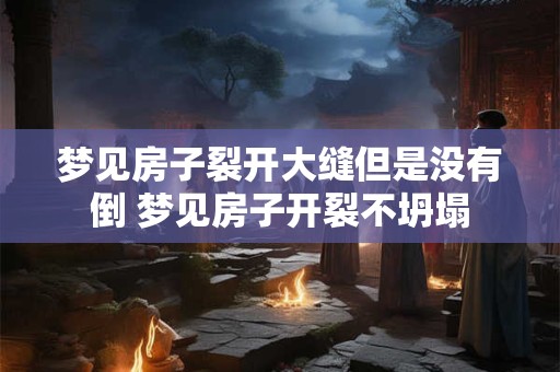 梦见房子裂开大缝但是没有倒 梦见房子开裂不坍塌