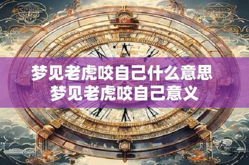 梦见老虎咬自己什么意思 梦见老虎咬自己意义