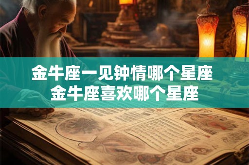 金牛座一见钟情哪个星座 金牛座喜欢哪个星座
