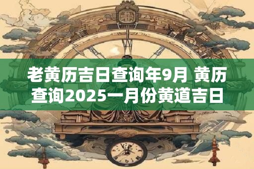 老黄历吉日查询年9月 黄历查询2025一月份黄道吉日