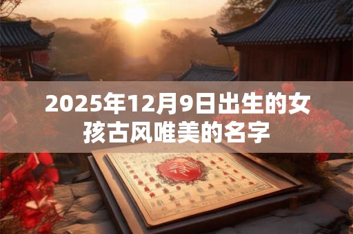 2025年12月9日出生的女孩古风唯美的名字