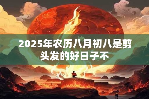 2025年农历八月初八是剪头发的好日子不 2025年农历八月初八是剪头发的好日子不