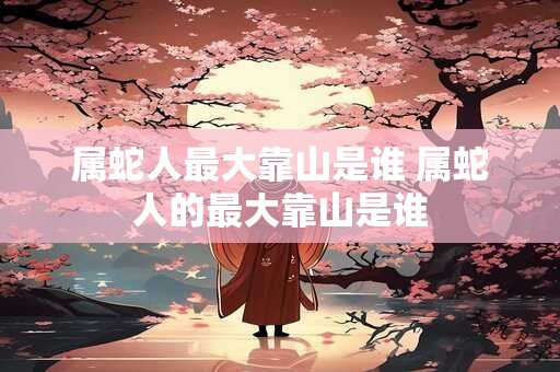 属蛇人最大靠山是谁 属蛇人的最大靠山是谁