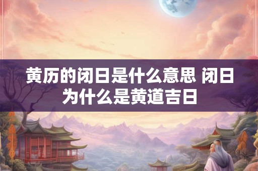 黄历的闭日是什么意思 闭日为什么是黄道吉日