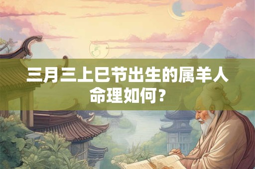 三月三上巳节出生的属羊人命理如何？
