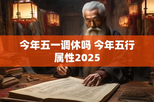 今年五一调休吗 今年五行属性2025