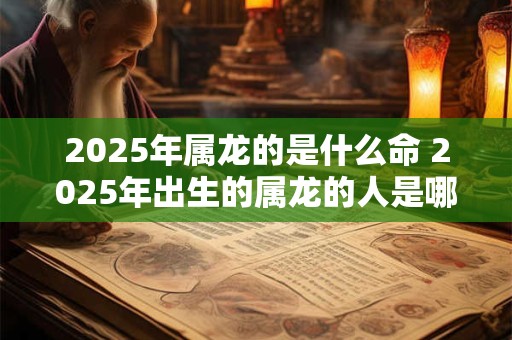 2025年属龙的是什么命 2025年出生的属龙的人是哪一命