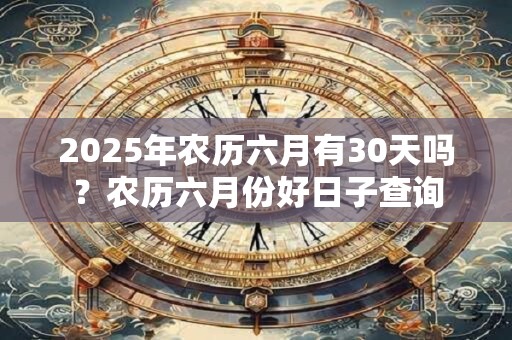 2025年农历六月有30天吗？农历六月份好日子查询