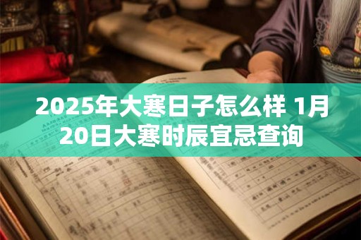 2025年大寒日子怎么样 1月20日大寒时辰宜忌查询