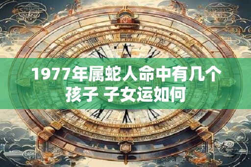 1977年属蛇人命中有几个孩子 子女运如何