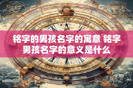 铭字的男孩名字的寓意 铭字男孩名字的意义是什么