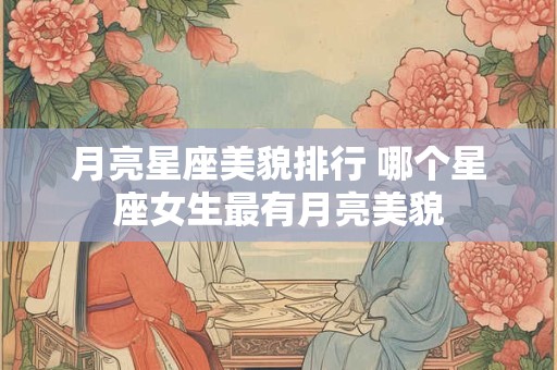 月亮星座美貌排行 哪个星座女生最有月亮美貌
